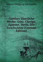 Goethes Smtliche Werke. Gtz. Clavigo. Egmont. Stella. Die Geschwister. Volume 9