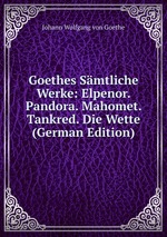 Goethes Smtliche Werke: Elpenor. Pandora. Mahomet. Tankred. Die Wette (German Edition)