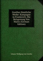 Goethes Smtliche Werke: Kampagne in Frankreich. Die Belagenung Von Mainz (German Edition)