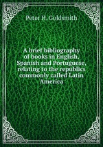 A brief bibliography of books in English, Spanish and Portuguese, relating to the republics commonly called Latin America