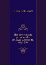 The poetical and prose works of Oliver Goldsmith: with life