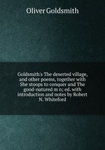 Goldsmith`s The deserted village, and other poems, together with She stoops to conquer and The good-natured m n; ed. with introduction and notes by Robert N. Whiteford