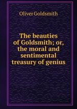 The beauties of Goldsmith; or, the moral and sentimental treasury of genius