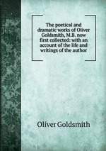 The poetical and dramatic works of Oliver Goldsmith, M.B. now first collected: with an account of the life and writings of the author