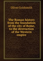 The Roman history from the foundation of the city of Rome, to the destruction of the Western empire