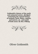 Goldsmith`s history of the earth and animated nature, abridged: containing the natural history of animals, birds, fishes, reptiles, and insects; on . and youth of both sexes. By Mrs. Pilking