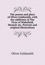 The poems and plays of Oliver Goldsmith, with the additions of The Vicar of Wakefield, Memoir etc. Portrait and original illustrations