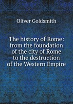 The history of Rome: from the foundation of the city of Rome to the destruction of the Western Empire