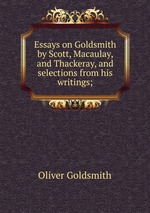 Essays on Goldsmith by Scott, Macaulay, and Thackeray, and selections from his writings;
