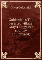 Goldsmith`s The deserted village; Gray`s Elegy in a country churchyard;