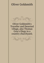 Oliver Goldsmith`s Traveller and Deserted village, also Thomas Gray`s Elegy in a country churchyard;