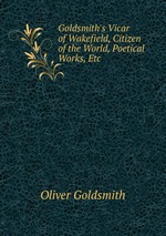 Goldsmith`s Vicar of Wakefield, Citizen of the World, Poetical Works, Etc