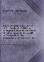 Pinnock`s improved edition of Dr. Goldsmith`s History of England, from the invasion of Julius Csar to the death of George II. With a continuation to the year 1845