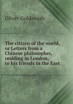 The citizen of the world, or Letters from a Chinese philosopher, residing in London, to his friends in the East
