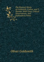 The Poetical Works of Goldsmith, Collins, and T. Warton: With Lives, Critical Dissertations, and Explanatory Notes