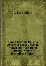 Opere Teatrali Del Sig. Avvocato Carlo Goldoni, Veneziano: Con Rami Allusivi, Volume 40 (Italian Edition)