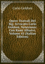 Opere Teatrali Del Sig. Avvocato Carlo Goldoni, Veneziano: Con Rami Allusivi, Volume 45 (Italian Edition)