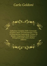 Collezione Completa Delle Commedie: Il Geloso Avaro. Il Contrattempo, O Sia Il Chiaccherone Imprudente. L`uomo Di Mondo. L`impresario Delle Smirne. I Pettegolezzi Delle Done (Italian Edition)