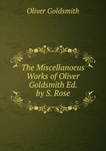The Miscellanoeus Works of Oliver Goldsmith Ed. by S. Rose