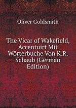 The Vicar of Wakefield, Accentuirt Mit Wrterbuche Von K.R. Schaub (German Edition)