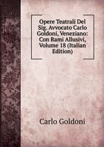 Opere Teatrali Del Sig. Avvocato Carlo Goldoni, Veneziano: Con Rami Allusivi, Volume 18 (Italian Edition)