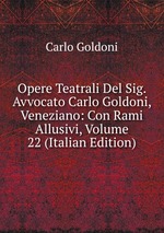 Opere Teatrali Del Sig. Avvocato Carlo Goldoni, Veneziano: Con Rami Allusivi, Volume 22 (Italian Edition)