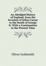 An Abridged History of England, from the Invasion of Julius Caesar to the Death of George Ii: With a Continuation to the Present Time