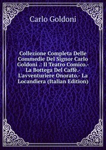 Collezione Completa Delle Commedie Del Signor Carlo Goldoni .: Il Teatro Comico.- La Bottega Del Caff.- L`avventuriere Onorato.- La Locandiera (Italian Edition)