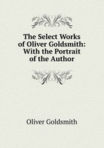 The Select Works of Oliver Goldsmith: With the Portrait of the Author