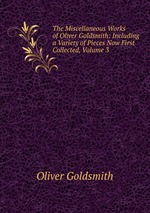 The Miscellaneous Works of Oliver Goldsmith: Including a Variety of Pieces Now First Collected, Volume 3