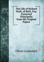 The Life of Richard Nash, of Bath, Esq: Extracted Principally from His Original Papers