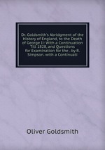 Dr. Goldsmith`s Abridgment of the History of England, to the Death of George Ii: With a Continuation Till 1828, and Questions for Examination for the . by R. Simpson. with a Continuati