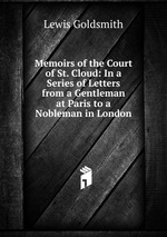 Memoirs of the Court of St. Cloud: In a Series of Letters from a Gentleman at Paris to a Nobleman in London