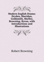 Modern English Drama: Dryden, Sheridan, Goldsmith, Shelley, Browning, Byron, with Introductions and Illustrations