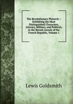 The Revolutionary Plutarch: : Exhibiting the Most Distinguished Characters, Literary, Military, and Political, in the Recent Annals of the French Republic, Volume 1