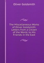 The Miscellaneous Works of Oliver Goldsmith: Letters from a Citizen of the World, to His Friends in the East