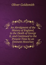 An Abridgment of the History of England, to the Death of George Ii, and Continued to the Present Time by an Eminent Historian
