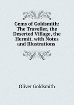Gems of Goldsmith: The Traveller, the Deserted Village, the Hermit. with Notes and Illustrations