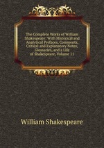 The Complete Works of William Shakespeare: With Historical and Analytical Prefaces, Comments, Critical and Explanatory Notes, Glossaries, and a Life of Shakespeare, Volume 11