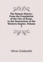 The Roman History: From the Foundation of the City of Rome, to the Destruction of the Western Empire, Volume 2