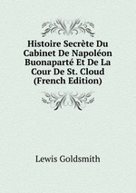 Histoire Secrte Du Cabinet De Napolon Buonapart. Et De La Cour De St. Cloud