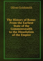 The History of Rome: From the Earliest State of the Commonwealth to the Dissolution of the Empire