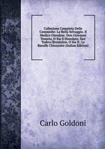 Collezione Completa Delle Commedie. La Bella Selvaggio. Il Medico Olandese. Don Giovanni Tenorio, O Sia Il Dissoluto. Sior Todero Brontolon, O Sia Il. Le Baruffe Chiozzotte