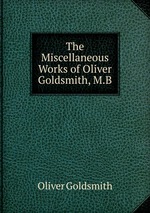 The Miscellaneous Works of Oliver Goldsmith, M.B
