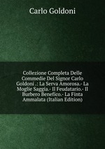 Collezione Completa Delle Commedie Del Signor Carlo Goldoni .: La Serva Amorosa.- La Moglie Saggia.- Il Feudatario.- Il Burbero Benefico.- La Finta Ammalata (Italian Edition)