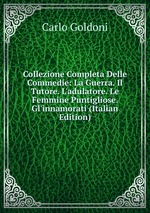 Collezione Completa Delle Commedie: La Guerra. Il Tutore. L`adulatore. Le Femmine Puntigliose. Gl`innamorati (Italian Edition)