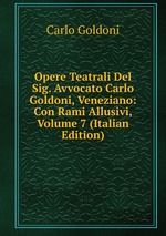 Opere Teatrali Del Sig. Avvocato Carlo Goldoni, Veneziano: Con Rami Allusivi, Volume 7 (Italian Edition)