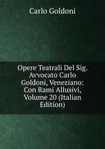 Opere Teatrali Del Sig. Avvocato Carlo Goldoni, Veneziano: Con Rami Allusivi, Volume 20 (Italian Edition)