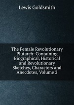 The Female Revolutionary Plutarch: Containing Biographical, Historical and Revolutionary Sketches, Characters and Anecdotes, Volume 2