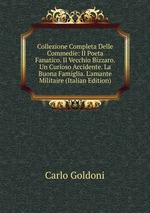 Collezione Completa Delle Commedie: Il Poeta Fanatico. Il Vecchio Bizzaro. Un Curioso Accidente. La Buona Famiglia. L`amante Militaire (Italian Edition)